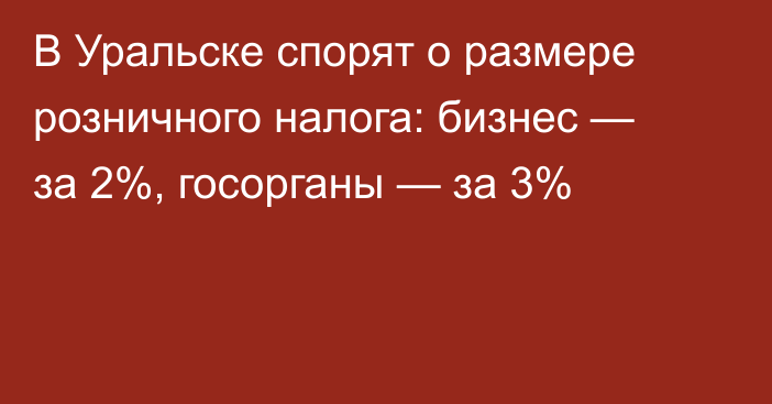 В Уральске спорят о размере розничного налога: бизнес — за 2%, госорганы — за 3%