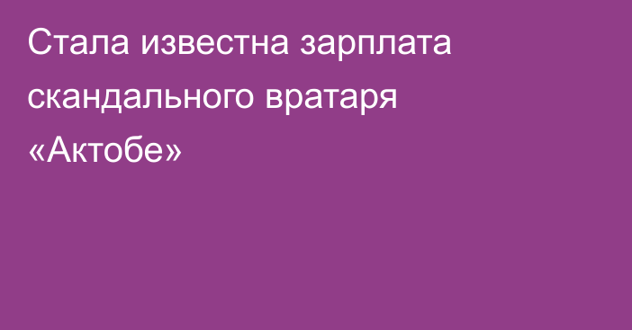 Стала известна зарплата скандального вратаря «Актобе»