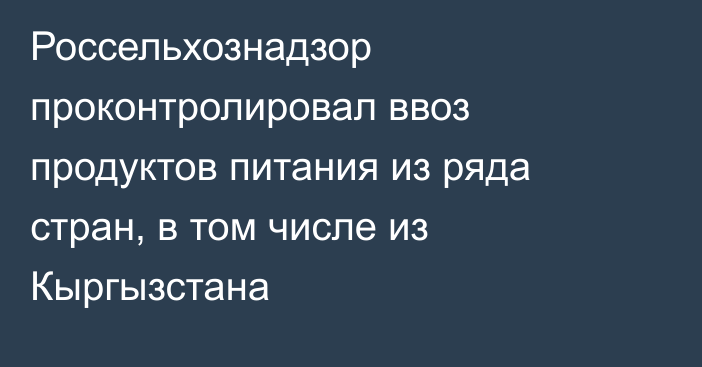 Россельхознадзор проконтролировал ввоз продуктов питания из ряда стран, в том числе из Кыргызстана
