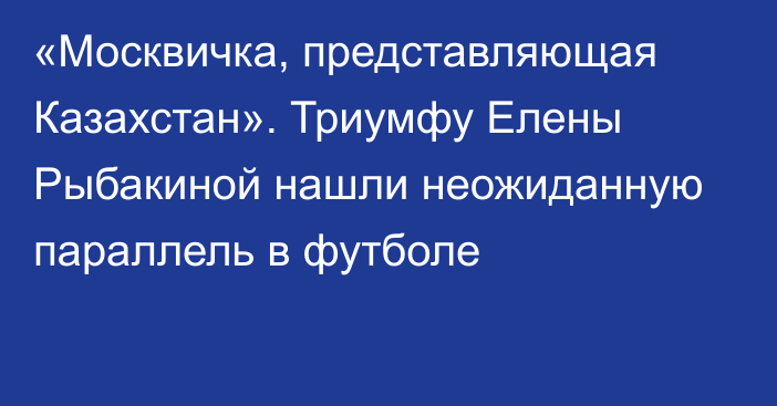 «Москвичка, представляющая Казахстан». Триумфу Елены Рыбакиной нашли неожиданную параллель в футболе