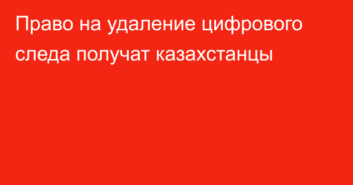 Право на удаление цифрового следа получат казахстанцы
