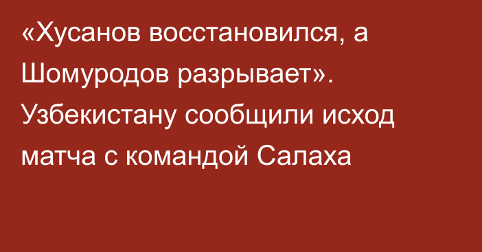 «Хусанов восстановился, а Шомуродов разрывает». Узбекистану сообщили исход матча с командой Салаха
