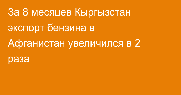 За 8 месяцев Кыргызстан экспорт бензина в Афганистан увеличился в 2 раза 