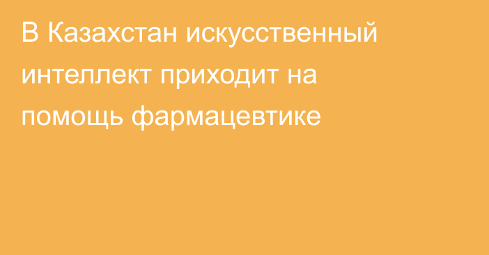  В Казахстан искусственный интеллект приходит на помощь фармацевтике