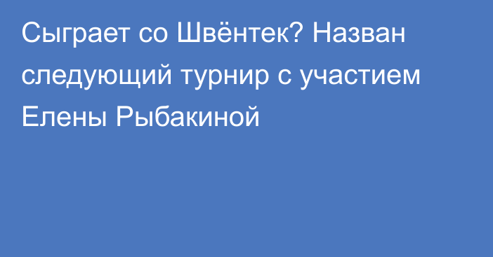 Сыграет со Швёнтек? Назван следующий турнир с участием Елены Рыбакиной
