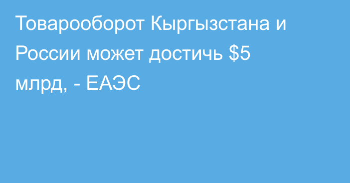 Товарооборот Кыргызстана и России может достичь $5 млрд, - ЕАЭС
