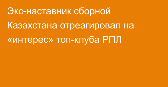 Экс-наставник сборной Казахстана отреагировал на «интерес» топ-клуба РПЛ