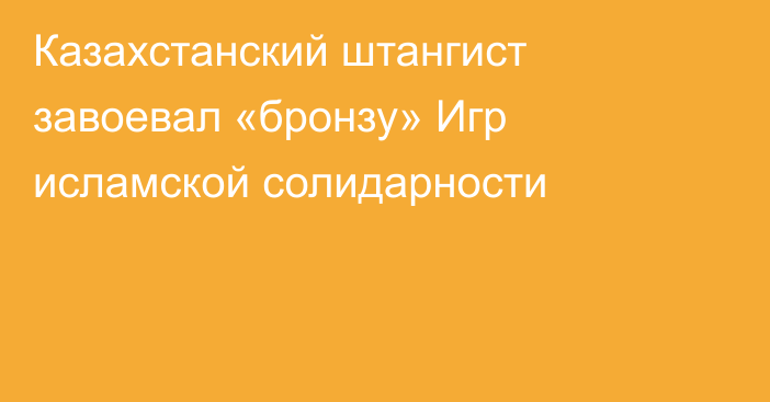 Казахстанский штангист завоевал «бронзу» Игр исламской солидарности