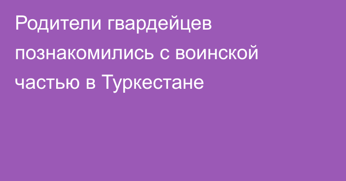Родители гвардейцев познакомились с воинской частью в Туркестане