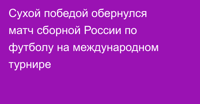 Сухой победой обернулся матч сборной России по футболу на международном турнире