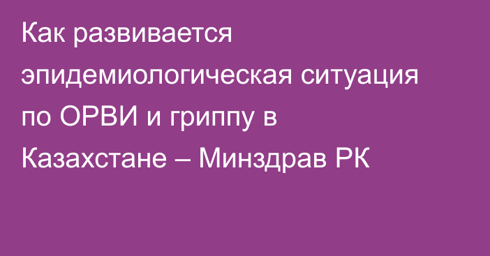 Как развивается эпидемиологическая ситуация по ОРВИ и гриппу в Казахстане – Минздрав РК