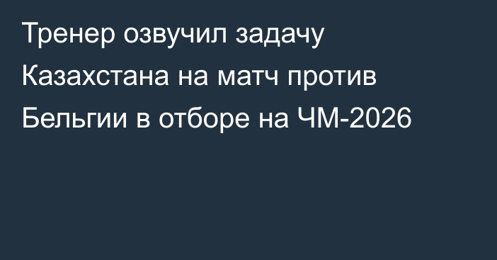 Тренер озвучил задачу Казахстана на матч против Бельгии в отборе на ЧМ-2026