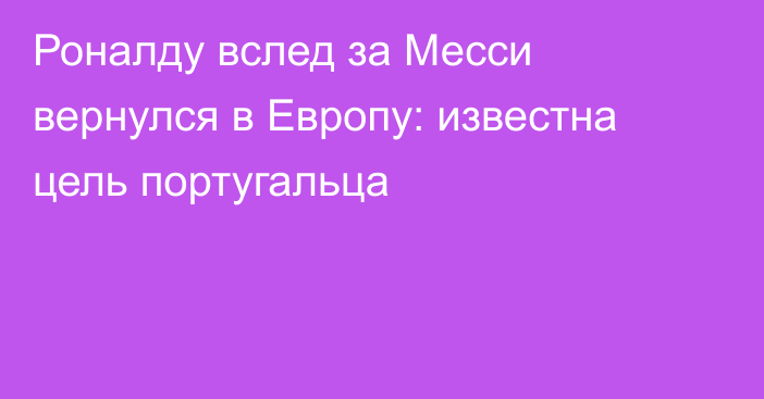 Роналду вслед за Месси вернулся в Европу: известна цель португальца