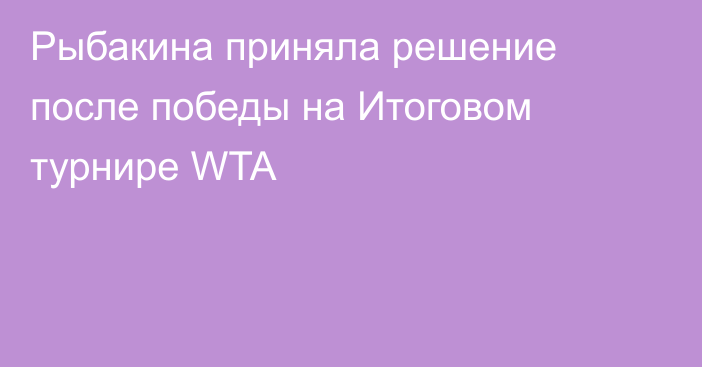 Рыбакина приняла решение после победы на Итоговом турнире WTA