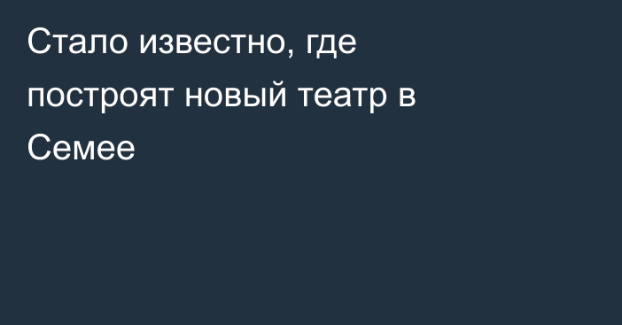 Стало известно, где построят новый театр в Семее