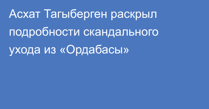 Асхат Тагыберген раскрыл подробности скандального ухода из «Ордабасы»