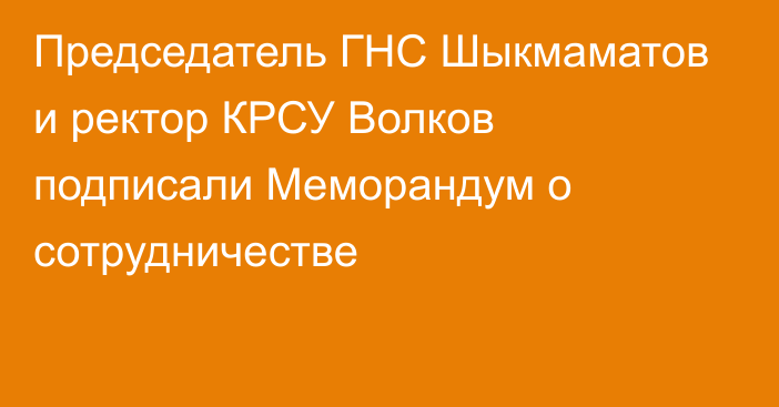 Председатель ГНС Шыкмаматов и ректор КРСУ Волков подписали Меморандум о сотрудничестве