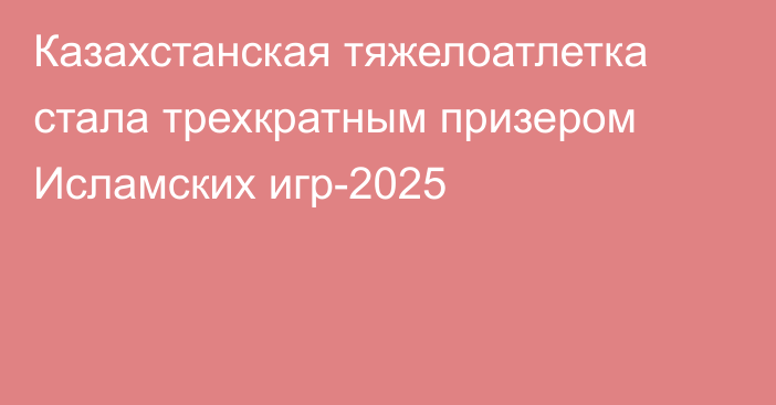 Казахстанская тяжелоатлетка стала трехкратным призером Исламских игр-2025
