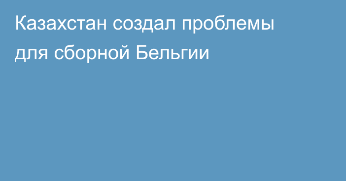 Казахстан создал проблемы для сборной Бельгии