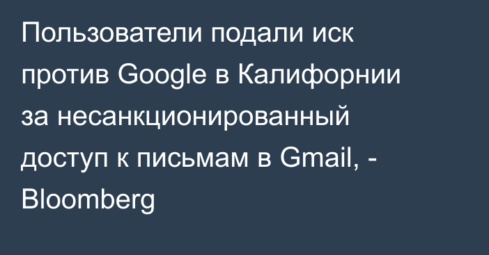 Пользователи подали иск против Google в Калифорнии за несанкционированный доступ к письмам в Gmail, - Bloomberg