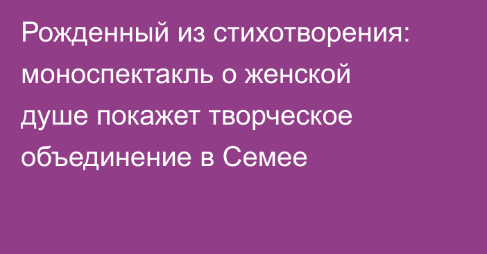 Рожденный из стихотворения: моноспектакль о женской душе покажет творческое объединение в Семее