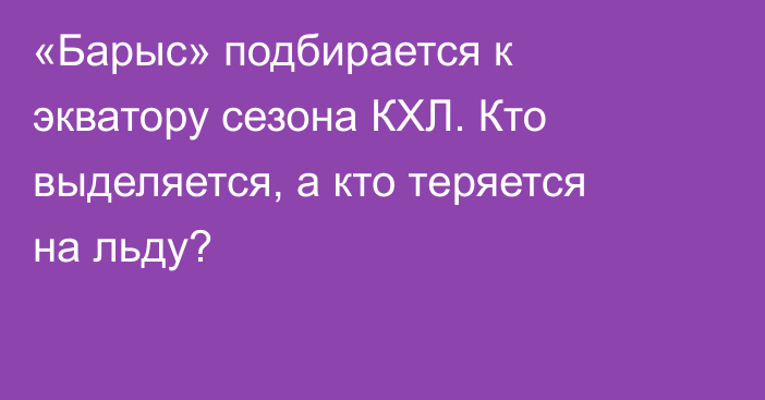 «Барыс» подбирается к экватору сезона КХЛ. Кто выделяется, а кто теряется на льду?