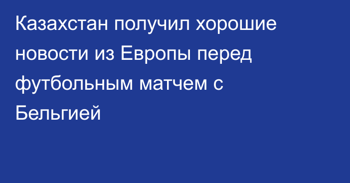 Казахстан получил хорошие новости из Европы перед футбольным матчем с Бельгией