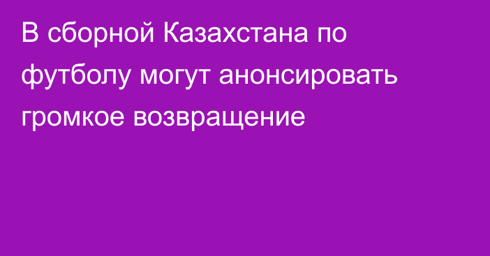 В сборной Казахстана по футболу могут анонсировать громкое возвращение
