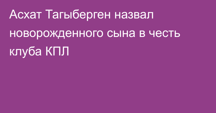 Асхат Тагыберген назвал новорожденного сына в честь клуба КПЛ