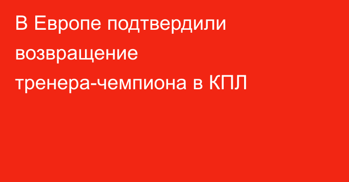 В Европе подтвердили возвращение тренера-чемпиона в КПЛ