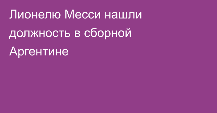 Лионелю Месси нашли должность в сборной Аргентине