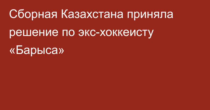 Сборная Казахстана приняла решение по экс-хоккеисту «Барыса»