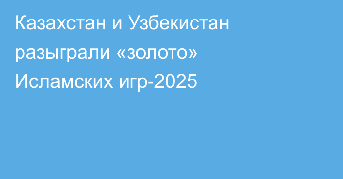 Казахстан и Узбекистан разыграли «золото» Исламских игр-2025
