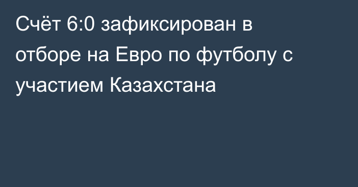 Счёт 6:0 зафиксирован в отборе на Евро по футболу с участием Казахстана
