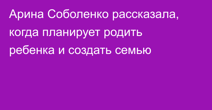 Арина Соболенко рассказала, когда планирует родить ребенка и создать семью