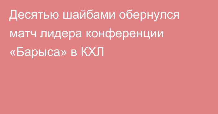 Десятью шайбами обернулся матч лидера конференции «Барыса» в КХЛ