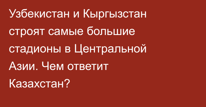 Узбекистан и Кыргызстан строят самые большие стадионы в Центральной Азии. Чем ответит Казахстан?