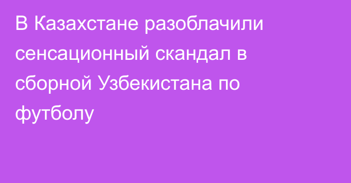 В Казахстане разоблачили сенсационный скандал в сборной Узбекистана по футболу