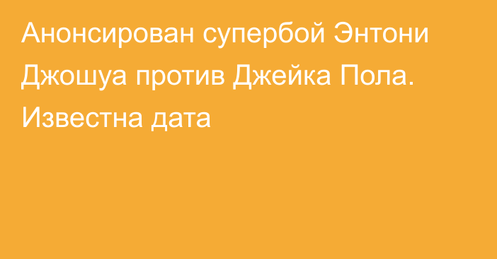 Анонсирован супербой Энтони Джошуа против Джейка Пола. Известна дата