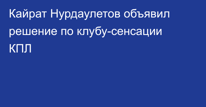 Кайрат Нурдаулетов объявил решение по клубу-сенсации КПЛ