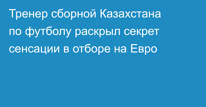 Тренер сборной Казахстана по футболу раскрыл секрет сенсации в отборе на Евро