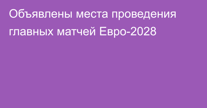 Объявлены места проведения главных матчей Евро-2028