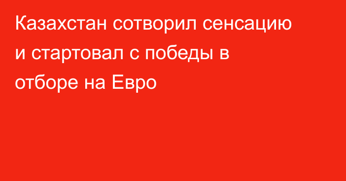 Казахстан сотворил сенсацию и стартовал с победы в отборе на Евро