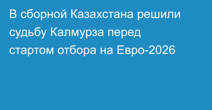 В сборной Казахстана решили судьбу Калмурза перед стартом отбора на Евро-2026