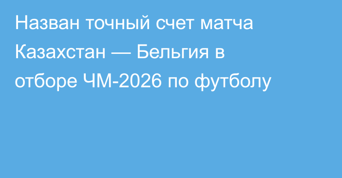 Назван точный счет матча Казахстан — Бельгия в отборе ЧМ-2026 по футболу