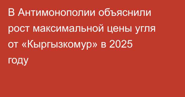 В Антимонополии объяснили рост максимальной цены угля от «Кыргызкомур» в 2025 году
