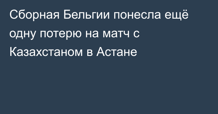 Сборная Бельгии понесла ещё одну потерю на матч с Казахстаном в Астане