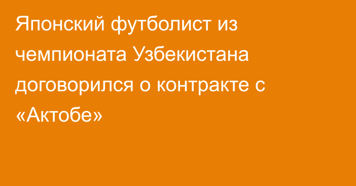Японский футболист из чемпионата Узбекистана договорился о контракте с «Актобе»