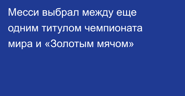 Месси выбрал между еще одним титулом чемпионата мира и «Золотым мячом»