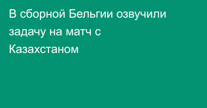 В сборной Бельгии озвучили задачу на матч с Казахстаном
